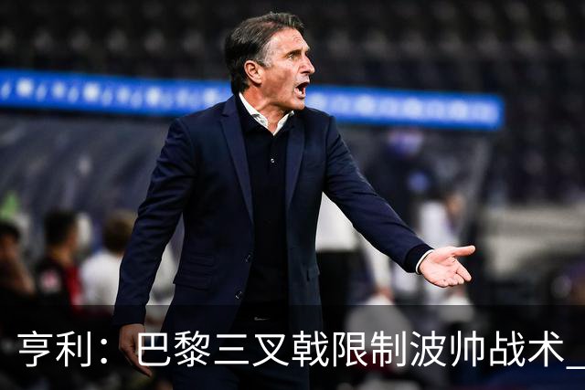亨利：巴黎三叉戟限制波帅战术 根本不敢动他们